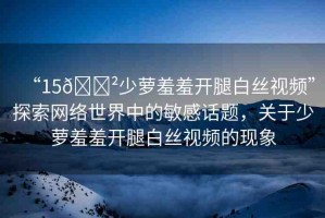 “15??少蘿羞羞開腿白絲視頻”探索網(wǎng)絡(luò)世界中的敏感話題，關(guān)于少蘿羞羞開腿白絲視頻的現(xiàn)象