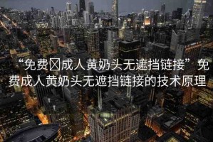 “免費?成人黃奶頭無遮擋鏈接”免費成人黃奶頭無遮擋鏈接的技術(shù)原理
