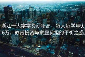 浙江一大學(xué)學(xué)費(fèi)創(chuàng)新高，每人每學(xué)年9.6萬(wàn)，教育投資與家庭負(fù)擔(dān)的平衡之惑
