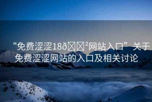 “免費(fèi)澀澀18??網(wǎng)站入口”關(guān)于免費(fèi)澀澀網(wǎng)站的入口及相關(guān)討論