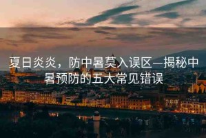 夏日炎炎，防中暑莫入誤區(qū)—揭秘中暑預(yù)防的五大常見(jiàn)錯(cuò)誤