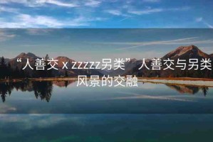 “人善交ⅹzzzzz另類”人善交與另類風景的交融