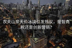 農(nóng)夫山泉天價(jià)冰塊引發(fā)熱議，是智商稅還是創(chuàng)新?tīng)I(yíng)銷？