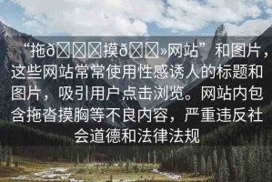 “拖??摸??網站”和圖片，這些網站常常使用性感誘人的標題和圖片，吸引用戶點擊瀏覽。網站內包含拖沓摸胸等不良內容，嚴重違反社會道德和法律法規(guī)