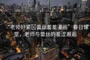 “老師好緊?蕾絲羞羞漫畫”春日課堂，老師與蕾絲的羞澀邂逅