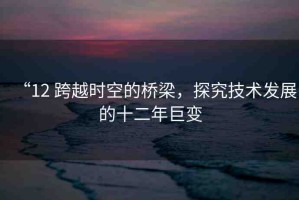 “12 跨越時空的橋梁，探究技術發(fā)展的十二年巨變