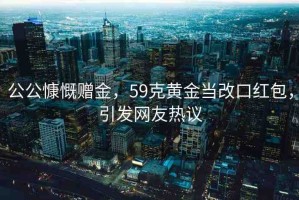 公公慷慨贈金，59克黃金當(dāng)改口紅包，引發(fā)網(wǎng)友熱議