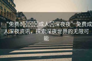 “免費??成人?深夜夜”免費成人深夜資訊，探索深夜世界的無限可能