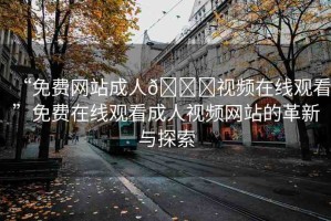 “免費網(wǎng)站成人??視頻在線觀看”免費在線觀看成人視頻網(wǎng)站的革新與探索