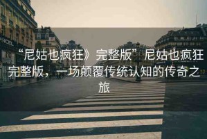 “尼姑也瘋狂》完整版”尼姑也瘋狂完整版，一場(chǎng)顛覆傳統(tǒng)認(rèn)知的傳奇之旅