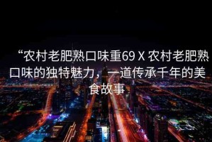 “農(nóng)村老肥熟口味重69Ⅹ農(nóng)村老肥熟口味的獨特魅力，一道傳承千年的美食故事