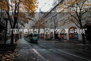 “國(guó)產(chǎn)色情性黃?片999黃瓜視頻”