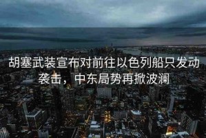 胡塞武裝宣布對前往以色列船只發(fā)動襲擊，中東局勢再掀波瀾