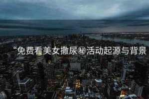 “免費(fèi)看美女撒尿秘活動起源與背景