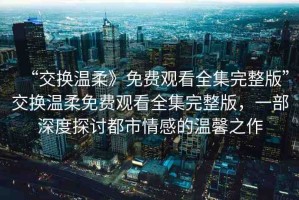 “交換溫柔》免費(fèi)觀看全集完整版”交換溫柔免費(fèi)觀看全集完整版，一部深度探討都市情感的溫馨之作