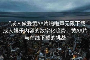 “成人做爰黃AA片啪啪聲無限下載”成人娛樂內(nèi)容的數(shù)字化趨勢，黃AA片與在線下載的挑戰(zhàn)