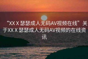 “XXⅩ瑟瑟成人無碼AV視頻在線”關(guān)于XXⅩ瑟瑟成人無碼AV視頻的在線資訊