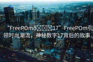 “FreePOm??17”FreePOm引領(lǐng)時(shí)尚潮流，神秘?cái)?shù)字17背后的故事