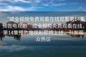 “成全視頻免費觀看在線觀看第14集預告電視劇”成全視頻免費觀看在線，第14集預告電視劇即將上線，引發(fā)觀眾熱議