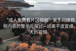 “成人免費(fèi)看片?視頻”關(guān)于網(wǎng)絡(luò)視頻內(nèi)容的警示與探討—遠(yuǎn)離不適宜成人的視頻