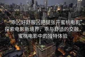 “乖?好舒服?把腿張開蜜桃電影”探索電影新境界，乖與舒適的交融，蜜桃電影中的獨(dú)特體驗(yàn)