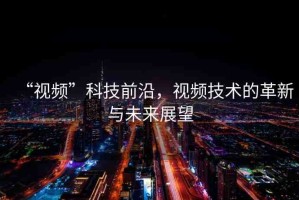 “視頻”科技前沿，視頻技術(shù)的革新與未來展望