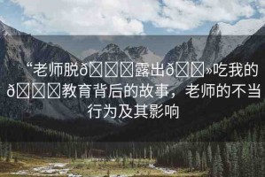 “老師脫??露出??吃我的??教育背后的故事，老師的不當行為及其影響