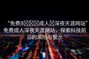 “免費(fèi)??成人?深夜天涯網(wǎng)站”免費(fèi)成人深夜天涯網(wǎng)站，探索科技前沿的風(fēng)險(xiǎn)與警示