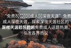 “免費??成人?深夜天涯”免費成人深夜天涯，探索深夜天涯社區(qū)的新時代話題與趨勢
深夜天涯社區(qū)掀起免費成人話題熱潮，引發(fā)各界熱議