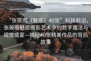 “張筱雨《魅惑》40張”科技前沿，張筱雨魅惑攝影藝術中的數(shù)字魔法與視覺盛宴—揭秘40張精美作品的背后故事