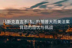 馬斯克直言不諱，特朗普大而美法案背后的隱憂與挑戰(zhàn)