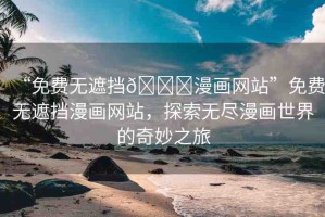 “免費(fèi)無遮擋??漫畫網(wǎng)站”免費(fèi)無遮擋漫畫網(wǎng)站，探索無盡漫畫世界的奇妙之旅