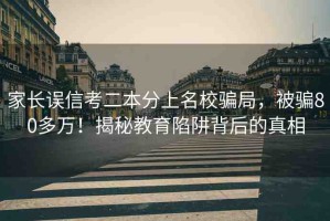 家長誤信考二本分上名校騙局，被騙80多萬！揭秘教育陷阱背后的真相