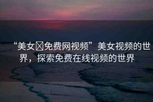 “美女?免費(fèi)網(wǎng)視頻”美女視頻的世界，探索免費(fèi)在線視頻的世界