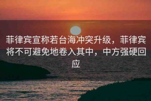 菲律賓宣稱若臺(tái)海沖突升級(jí)，菲律賓將不可避免地卷入其中，中方強(qiáng)硬回應(yīng)