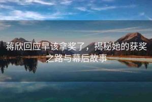 蔣欣回應(yīng)早該拿獎(jiǎng)了，揭秘她的獲獎(jiǎng)之路與幕后故事