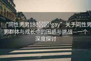 “同性男男18??gay”關(guān)于同性男男群體與成長中的困惑與挑戰(zhàn)—一個(gè)深度探討