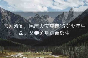 悲劇瞬間，民房火災(zāi)奪走15歲少年生命，父親舍身跳窗逃生