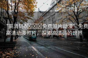 “高清碼??免費(fèi)照片動(dòng)漫”免費(fèi)高清動(dòng)漫照片，探索高清碼的世界