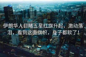 伊朗華人目睹五星紅旗升起，激動(dòng)落淚，看到這面旗幟，身子都軟了！