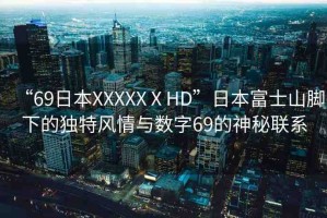“69日本XXXXXⅩHD”日本富士山腳下的獨特風情與數(shù)字69的神秘聯(lián)系