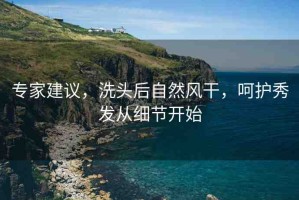 專家建議，洗頭后自然風(fēng)干，呵護(hù)秀發(fā)從細(xì)節(jié)開(kāi)始