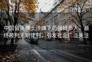 中國留英博士涉嫌下藥強奸多人，最終被判無期徒刑，引發(fā)社會廣泛關(guān)注