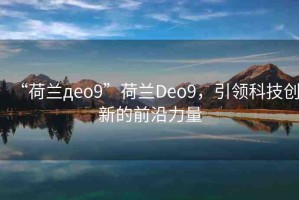 “荷蘭дeo9”荷蘭Deo9，引領科技創(chuàng)新的前沿力量