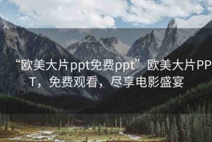 “歐美大片ppt免費(fèi)ppt”歐美大片PPT，免費(fèi)觀看，盡享電影盛宴