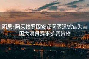 雨果·阿萊格羅因簽證問題遺憾錯失美國大滿貫賽事參賽資格