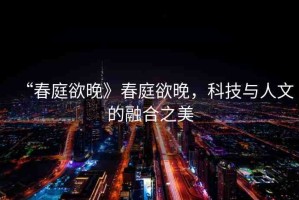 “春庭欲晚》春庭欲晚，科技與人文的融合之美