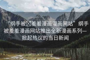 “綱手被?羞羞漫畫漫畫網(wǎng)站”綱手被羞羞漫畫網(wǎng)站推出全新漫畫系列—掀起熱議的當日新聞