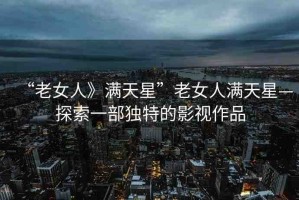 “老女人》滿天星”老女人滿天星—探索一部獨(dú)特的影視作品