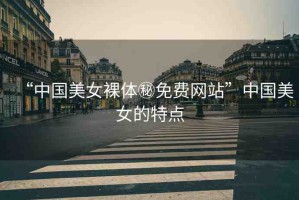 “中國(guó)美女裸體秘免費(fèi)網(wǎng)站”中國(guó)美女的特點(diǎn)